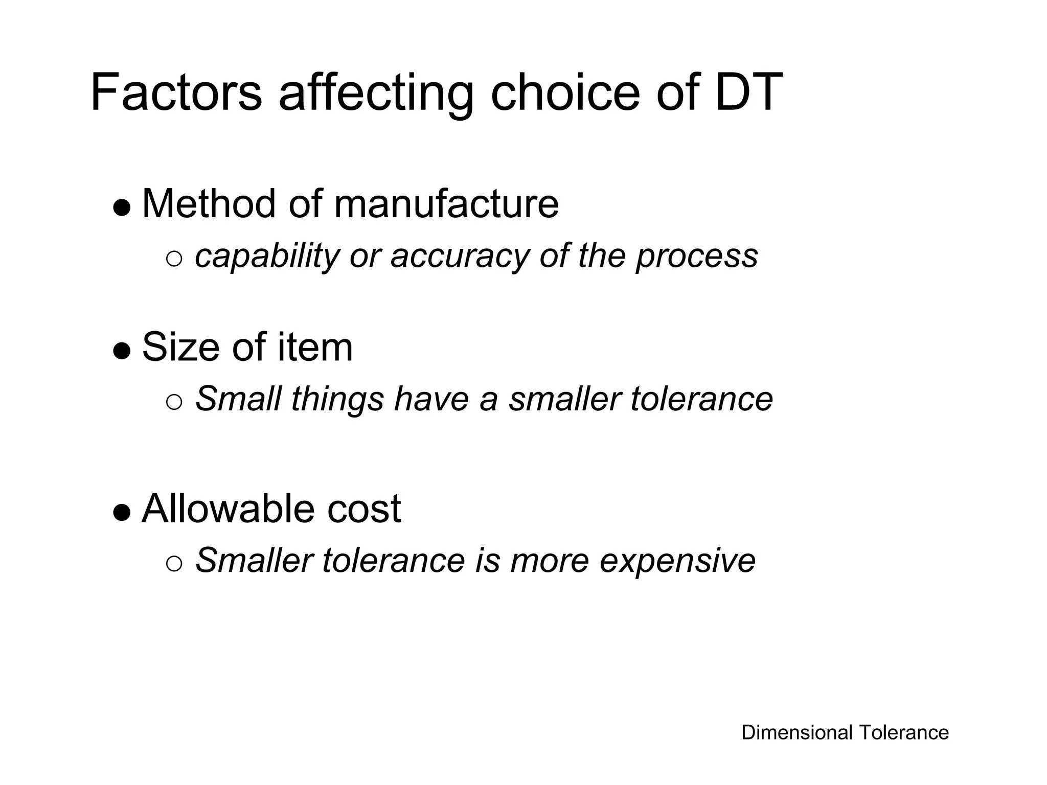 Factors affecting choice of DT

  Method of manufacture
    capability or accuracy of the process

  Size of item
    Small things have a smaller tolerance


  Allowable cost
    Smaller tolerance is more expensive



                                       Dimensional Tolerance
 