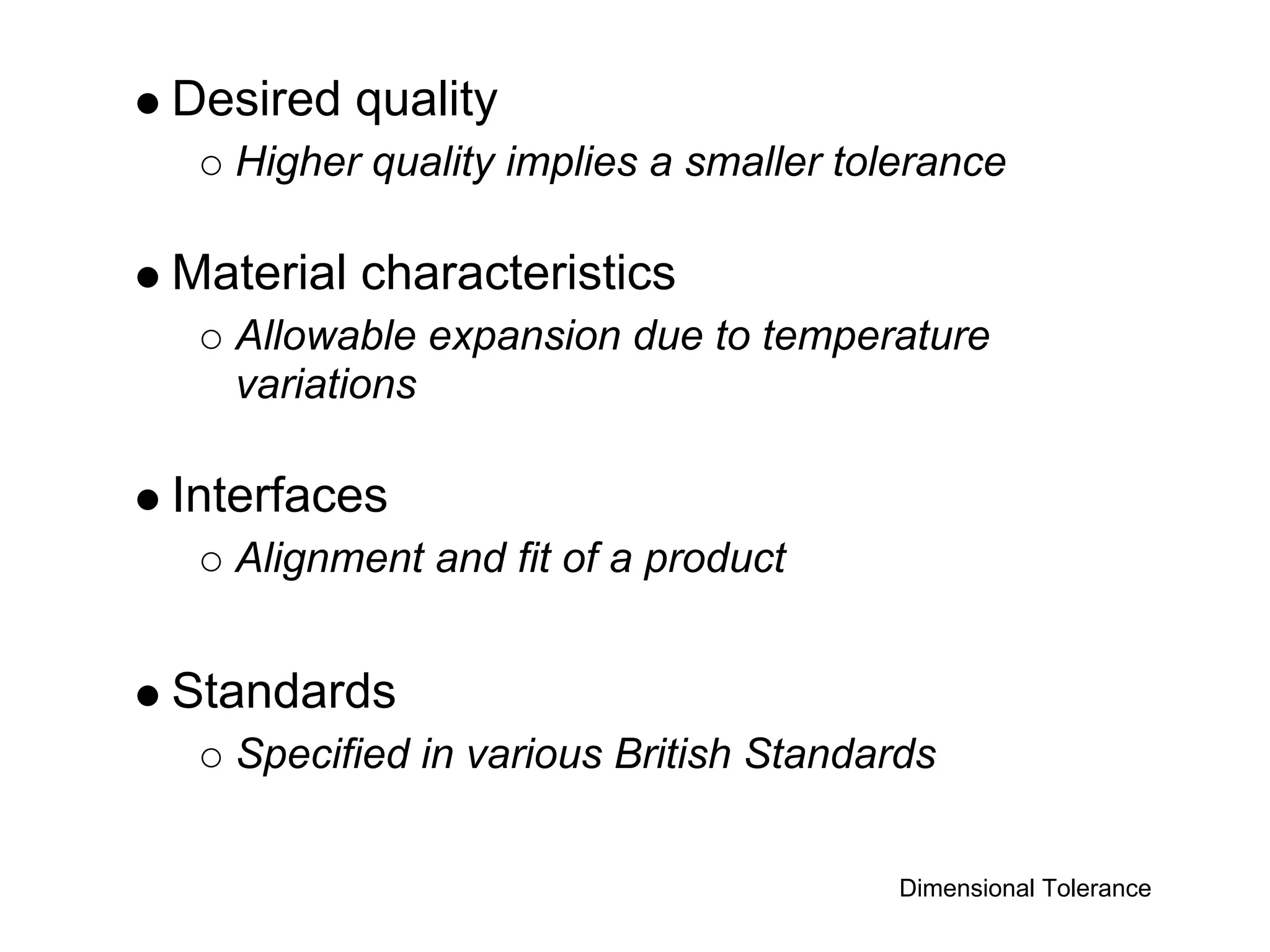 Desired quality
   Higher quality implies a smaller tolerance

Material characteristics
   Allowable expansion due to temperature
   variations

Interfaces
   Alignment and fit of a product


Standards
   Specified in various British Standards


                                       Dimensional Tolerance
 