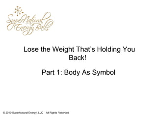   Lose the Weight That’s Holding You Back!  Part 1: Body As Symbol © 2010 SuperNatural Energy, LLC  All Rights Reserved 