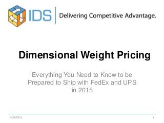 Dimensional Weight Pricing 
Everything You Need to Know to be 
Prepared to Ship with FedEx and UPS 
in 2015 
9/24/2014 1 
 