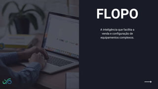 FLOPO
A inteligência que facilita a
venda e configuração de
equipamentos complexos.
 