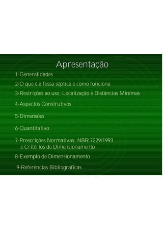 ApresentaApresentaçãçãoo
1-Generalidades
2-O que é a fossa séptica e como funciona
3-Restrições ao uso, Localização e Distâncias Mínimas
5-Dimensões
4-Aspectos Construtivos
6-Quantitativo
7-Prescrições Normativas: NBR 7229/1993
e Critérios de Dimensionamento
8-Exemplo de Dimensionamento
9-Referências Bibliográficas
 