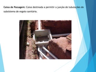 Caixa de Passagem: Caixa destinada a permitir a junção de tubulações do
subsistema de esgoto sanitário.
 