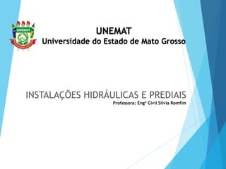 INSTALAÇÕES HIDRÁULICAS E PREDIAIS
Professora: Engª Civil Silvia Romfim
UNEMAT
Universidade do Estado de Mato Grosso
 