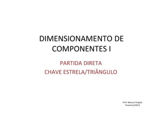 DIMENSIONAMENTO DE 
COMPONENTES I 
PARTIDA DIRETA 
CHAVE ESTRELA/TRIÂNGULO 
Prof. Marcos Fergütz 
Fevereiro/2013 
 