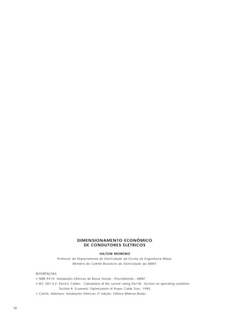 DIMENSIONAMENTO ECONÔMICO
                                    DE CONDUTORES ELÉTRICOS

                                                 HILTON MORENO
                    Professor do Departamento de Eletricidade da Escola de Engenharia Mauá.
                              Membro do Comitê Brasileiro de Eletricidade da ABNT.


     REFERÊNCIAS:
     • NBR 5410: Instalações Elétricas de Baixa Tensão - Procedimento - ABNT
     • IEC 287-3-2: Electric Cables - Calculation of the current rating Part III - Section on operating condition,
                     Section II: Economic Optimization of Power Cable Size, 1995.
     • Cotrim, Ademaro: Instalações Elétricas 3ª edição, Editora Makron Books.



12
 