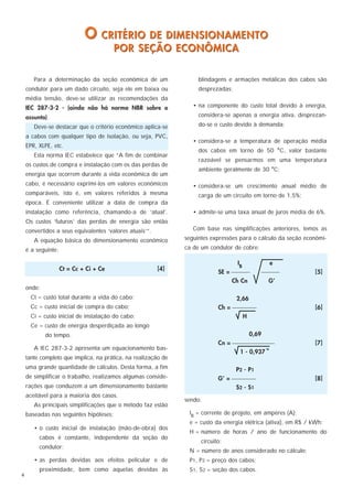 O CRITÉRIO DE DIMENSIONAMENTO
                                        POR SEÇÃO ECONÔMICA

       Para a determinação da seção econômica de um                 blindagens e armações metálicas dos cabos são
    condutor para um dado circuito, seja ele em baixa ou            desprezadas;
    média tensão, deve-se utilizar as recomendações da
    IEC 287-3-2 - (ainda não há norma NBR sobre o                 • na componente do custo total devido à energia,
    assunto).                                                       considera-se apenas a energia ativa, desprezan-
       Deve-se destacar que o critério econômico aplica-se          do-se o custo devido à demanda;
    a cabos com qualquer tipo de isolação, ou seja, PVC,
                                                                  • considera-se a temperatura de operação média
    EPR, XLPE, etc.
                                                                    dos cabos em torno de 50 °C, valor bastante
       Esta norma IEC estabelece que “A fim de combinar
                                                                    razoável se pensarmos em uma temperatura
    os custos de compra e instalação com os das perdas de
                                                                    ambiente geralmente de 30 °C;
    energia que ocorrem durante a vida econômica de um
    cabo, é necessário exprimí-los em valores econômicos          • considera-se um crescimento anual médio de
    comparáveis, isto é, em valores referidos à mesma               carga de um circuito em torno de 1,5%;
    época. É conveniente utilizar a data de compra da
    instalação como referência, chamando-a de ‘atual’.            • admite-se uma taxa anual de juros média de 6%.
    Os custos ‘futuros’ das perdas de energia são então
    convertidos a seus equivalentes ‘valores atuais’”.            Com base nas simplificações anteriores, temos as
       A equação básica do dimensionamento econômico           seguintes expressões para o cálculo da seção econômi-
    é a seguinte:                                              ca de um condutor de cobre:

                                                                                   IB         e
                    Ct = Cc + Ci + Ce                    [4]
                                                                            SE =                          [5]
                                                                                 Ch Cn        G’
    onde:
      Ct = custo total durante a vida do cabo;                                     2,66
      Cc = custo inicial de compra do cabo;                                 Ch =                            [6]
      Ci = custo inicial de instalação do cabo;                                    H
      Ce = custo de energia desperdiçada ao longo
            do tempo.                                                                 0,69
                                                                            Cn =                         [7]
       A IEC 287-3-2 apresenta um equacionamento bas-                                       N
                                                                                  1 - 0,937
    tante completo que implica, na prática, na realização de
    uma grande quantidade de cálculos. Desta forma, a fim                         P2 - P1
    de simplificar o trabalho, realizamos algumas conside-                  G’ =                            [8]
    rações que conduzem a um dimensionamento bastante                             S2 - S1
    aceitável para a maioria dos casos.
                                                               sendo:
       As principais simplificações que o método faz estão
    baseadas nas seguintes hipóteses:                           IB = corrente de projeto, em ampères (A);
                                                                e = custo da energia elétrica (ativa), em R$ / kWh;
       • o custo inicial de instalação (mão-de-obra) dos
                                                                H = número de horas / ano de funcionamento do
         cabos é constante, independente da seção do
                                                                     circuito;
         condutor;
                                                                N = número de anos considerado no cálculo;
       • as perdas devidas aos efeitos pelicular e de           P1, P2 = preço dos cabos;
         proximidade, bem como aquelas devidas às               S1, S2 = seção dos cabos.
4
 