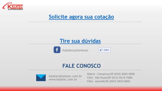 Solicite agora sua cotação
FALE CONOSCO
/kalatecautomacao
Matriz - Campinas/SP (019) 3045-4900
Filial - São Paulo/SP (011) 5514-7680
Filial - Joinville/SC (047) 3425-0042
Tire sua dúvidas
kalatec@kalatec.com.br
www.kalatec.com.br
 