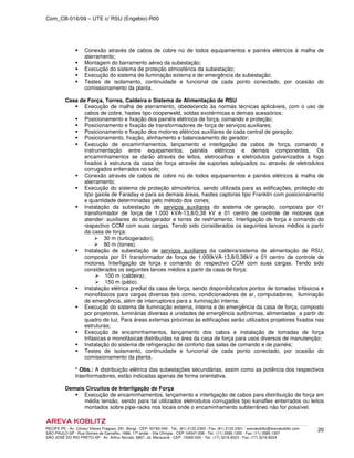 Com_CB-016/09 – UTE c/ RSU (Engebio)-R00
RECIFE-PE - Av. Cônsul Vilares Fragoso, 291, Bongi - CEP: 50760-540 - Tel.: (81) 2122.2300 - Fax: (81) 2122.2301 - arevakoblitz@arevakoblitz.com
SÃO PAULO-SP - Rua Gomes de Carvalho, 1666, 17º andar - Vila Olímpia - CEP: 04547-006 - Tel.: (11) 3585.1300 - Fax: (11) 3585.1307
SÃO JOSÉ DO RIO PRETO-SP - Av. Arthur Nonato, 6807, Jd. Maracanã - CEP: 15092-000 - Tel.: (17) 3216.8223 - Fax: (17) 3216.8224
20
Conexão através de cabos de cobre nú de todos equipamentos e painéis elétricos à malha de
aterramento;
Montagem do barramento aéreo da subestação;
Execução do sistema de proteção atmosférica da subestação;
Execução do sistema de iluminação externa e de emergência da subestação;
Testes de isolamento, continuidade e funcional de cada ponto conectado, por ocasião do
comissionamento da planta.
Casa de Força, Torres, Caldeira e Sistema de Alimentação de RSU
Execução de malha de aterramento, obedecendo às normas técnicas aplicáveis, com o uso de
cabos de cobre, hastes tipo cooperweld, soldas exotérmicas e demais acessórios;
Posicionamento e fixação dos painéis elétricos de força, comando e proteção;
Posicionamento e fixação de transformadores de força de serviços auxiliares;
Posicionamento e fixação dos motores elétricos auxiliares de cada central de geração;
Posicionamento, fixação, alinhamento e balanceamento do gerador;
Execução de encaminhamentos, lançamento e interligação de cabos de força, comando e
instrumentação entre equipamentos, painéis elétricos e demais componentes. Os
encaminhamentos se darão através de leitos, eletrocalhas e eletrodutos galvanizados à fogo
fixados à estrutura da casa de força através de suportes adequados ou através de eletrodutos
corrugados enterrados no solo;
Conexão através de cabos de cobre nú de todos equipamentos e painéis elétricos à malha de
aterramento;
Execução do sistema de proteção atmosférica, sendo utilizada para as edificações, proteção do
tipo gaiola de Faraday e para as demais áreas, hastes captoras tipo Franklin com posicionamento
e quantidade determinadas pelo método dos cones;
Instalação da subestação de serviços auxiliares do sistema de geração, composta por 01
transformador de força de 1.000 kVA-13,8/0,38 kV e 01 centro de controle de motores que
atender: auxiliares do turbogerador e torres de resfriamento. Interligação de força e comando do
respectivo CCM com suas cargas. Tendo sido considerados os seguintes lances médios a partir
da casa de força:
30 m (turbogerador);
80 m (torres).
Instalação de subestação de serviços auxiliares da caldeira/sistema de alimentação de RSU,
composta por 01 transformador de força de 1.000kVA-13,8/0,38kV e 01 centro de controle de
motores. Interligação de força e comando do respectivo CCM com suas cargas. Tendo sido
considerados os seguintes lances médios a partir da casa de força:
100 m (caldeira);
150 m (pátio).
Instalação elétrica predial da casa de força, sendo disponibilizados pontos de tomadas trifásicos e
monofásicos para cargas diversas tais como, condicionadores de ar, computadores, iluminação
de emergência, além de interruptores para a iluminação interna;
Execução do sistema de iluminação externa, interna e de emergência da casa de força, composto
por projetores, luminárias diversas e unidades de emergência autônomas, alimentadas a partir do
quadro de luz. Para áreas externas próximas às edificações serão utilizados projetores fixados nas
estruturas;
Execução de encaminhamentos, lançamento dos cabos e instalação de tomadas de força
trifásicas e monofásicas distribuídas na área da casa de força para usos diversos de manutenção;
Instalação do sistema de refrigeração de conforto das salas de comando e de painéis;
Testes de isolamento, continuidade e funcional de cada ponto conectado, por ocasião do
comissionamento da planta.
* Obs.: A distribuição elétrica das subestações secundárias, assim como as potência dos respectivos
trasnformadores, estão indicadas apenas de forma orientativa.
Demais Circuitos de Interligação de Força
Execução de encaminhamentos, lançamento e interligação de cabos para distribuição de força em
média tensão, sendo para tal utilizados eletrodutos corrugados tipo kanaflex enterrados ou leitos
montados sobre pipe-racks nos locais onde o encaminhamento subterrâneo não for possível.
 