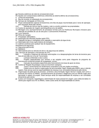 Com_CB-016/09 – UTE c/ RSU (Engebio)-R00
RECIFE-PE - Av. Cônsul Vilares Fragoso, 291, Bongi - CEP: 50760-540 - Tel.: (81) 2122.2300 - Fax: (81) 2122.2301 - arevakoblitz@arevakoblitz.com
SÃO PAULO-SP - Rua Gomes de Carvalho, 1666, 17º andar - Vila Olímpia - CEP: 04547-006 - Tel.: (11) 3585.1300 - Fax: (11) 3585.1307
SÃO JOSÉ DO RIO PRETO-SP - Av. Arthur Nonato, 6807, Jd. Maracanã - CEP: 15092-000 - Tel.: (17) 3216.8223 - Fax: (17) 3216.8224
41
gg) Estudos sistêmicos da rede da concessionária local;
hh) Ajustes com compromissos sistêmicos (referentes ao sistema elétrico da concessionária);
ii) Linhas de transmissão;
jj) Bay de conexão na subestação da concessionária;
kk) Serviços de interligação em linha viva;
ll) Peças sobressalentes (apenas forneceremos uma lista de peças recomendada para 2 anos de operação,
para aquisição direta pelo cliente);
mm) Retirada de nenhum tipo de madeira, mato ou entulho existente nas propriedades;
nn) Custos de aquisição de imagens aerofotográficas e/ou de satélite;
oo) Montagem e/ou acompanhamento de processos formais junto às Prefeituras Municipais (inclusive para
obtenção de certidões de uso do solo para o Licenciamento Ambiental);
pp) Lucro cessante;
qq) Filtros de mangas;
rr) Precipitador eletrostático;
ss) Destinação dos efluentes líquidos (após ETE);
tt) Captação de água e interligação entre captação e reservatório de água bruta;
uu) Destinação das cinzas (após sistema de extração);
vv) Cabines acústicas para qualquer tipo de equipamento;
ww)Sistema de segurança;
xx) Segurança patrimonial;
yy) Mobiliário;
zz) Silenciadores para as válvulas de alívio e de segurança da caldeira;
aaa) Serviços de operação e manutenção da UTE;
bbb) Licenças e tratativas de eventuais autorizações e ou desapropriações de terras de terceiros para
faixa de servidão da Linha de Transmissão;
ccc) Licenças ambientais e seus custos;
ddd) Projetos especializados que venham a ser exigidos como parte integrante do programa de
licenciamento ambiental (projeto de revegetação, outros);
eee) Instrução de processos específicos para licenciamento de áreas de apoio às obras;
fff) Custos de Resgate Arqueológico (caso se encontrem vestígios);
ggg) Taxas e emolumentos de recolhimento compulsório junto aos órgãos envolvidos;
hhh) Coleta junto ao cliente e organização da documentação “legal” exigida pela ANEEL para o referido
registro. Este serviço será de responsabilidade de empresa a ser contratada diretamente pelo cliente;
iii) Organização da pasta geral do processo, contendo a documentação “legal e técnica” exigida, bem como o
protocolo da mesma na ANEEL, acompanhamento do processo e diligências junto ao referido orgão para
aprovação e registro do projeto. Estes serviços serão de responsabilidade de empresa a ser contratada
diretamente pelo cliente.
jjj) Custos com transporte, hospedagem e alimentação de nosso pessoal em viagem, para coleta de dados no
cliente para registro da UTE na ANEEL. Estes custos serão de responsabilidade do cliente.
 