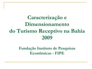 Caracterização e
      Dimensionamento
do Turismo Receptivo na Bahia
            2009
   Fundação Instituto de Pesquisas
        Econômicas - FIPE
 