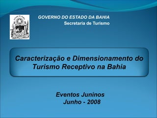GOVERNO DO ESTADO DA BAHIA
Secretaria de Turismo

Caracterização e Dimensionamento do
Turismo Receptivo na Bahia

Eventos Juninos
Junho - 2008

 