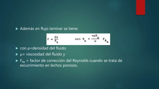  Además en flujo laminar se tiene:
 con ρ=densidad del fluido
 µ= viscosidad del fluido y
 FRe = factor de corrección del Reynolds cuando se trata de
escurrimiento en lechos porosos.
 