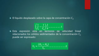  El líquido desplazado sobre la capa de concentración C2
 Esta expresión está en términos de velocidad lineal
relacionados los sólidos sedimentados de la concentración C2
puede ser expresado:
1
𝐶1
−
1
𝐶 𝑢
𝜆
𝐴
… … … … … . 1
𝑉2 =
𝐻1 − 𝐻 𝑢
𝑇𝑢
… … … … … … … .2
 