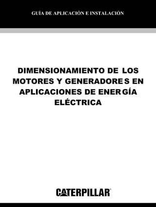 DIMENSIONAMIENTO DE LOS
MOTORES Y GENERADORES EN
APLICACIONES DE ENERGÍA
ELÉCTRICA
GUÍA DE APLICACIÓN E INSTALACIÓN
 