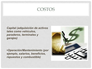 COSTOS

Capital (adquisición de activos
tales como vehículos,
paraderos, terminales y
garajes)

•Operación/Mantenimiento (por
ejemplo, salarios, beneficios,
repuestos y combustible)

 