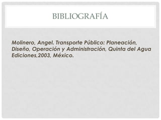 BIBLIOGRAFÍA
Molinero, Angel. Transporte Público: Planeación,
Diseño, Operación y Administración, Quinta del Agua
Ediciones,2003, México.

 