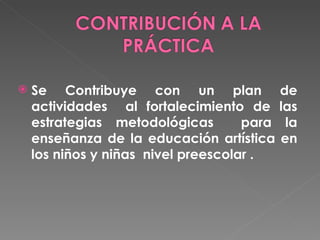 Se Contribuye con un plan de actividades al fortalecimiento de las estrategias metodológicas para la enseñanza de la educación artística en los niños y niñas nivel preescolar .