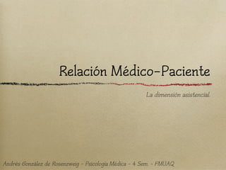 Relación Médico-Paciente
                                                       La dimensión asistencial.




Andrés González de Rosenzweig - Psicología Médica - 4 Sem. - FMUAQ
 