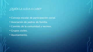¿QUIÉN LA LLEVA A CABO?
• Consejo escolar de participación social.
• Asociación de padres de familia.
• Comités de la comunidad y vecinos.
• Grupos civiles.
• Ayuntamiento.