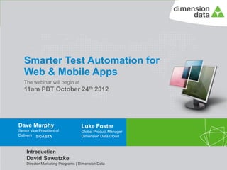 Smarter Test Automation for
             Web & Mobile Apps
             The webinar will begin at
             11am PDT October 24th 2012




        Dave Murphy                          Luke Foster
        Senior Vice President of             Global Product Manager
        Delivery                             Dimension Data Cloud



               Introduction
               David Sawatzke
               Director Marketing Programs | Dimension Data
© Copyright Dimension Data                                            2 November 2012   1
 