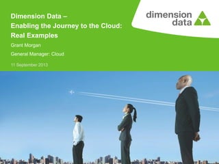 11 September 2013
Dimension Data –
Enabling the Journey to the Cloud:
Real Examples
Grant Morgan
General Manager: Cloud
 