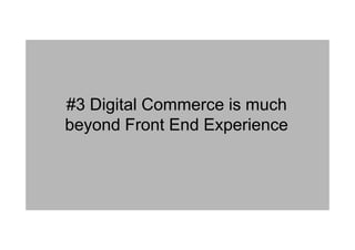 #3 Digital Commerce is much
beyond Front End Experience
 