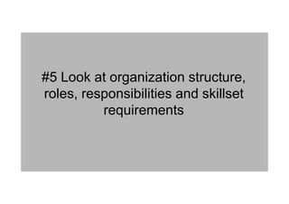#5 Look at organization structure,
roles, responsibilities and skillset
requirements
 