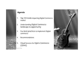 Agenda
1. Top 10 trends impacting Digital Commerce
market
2. Understanding Digital Commerce
landscape & opportunity
3. Five best practices to implement Digital
commerce
4. Recommendations
5. Cloud Services for Hybris Commerce
(CSFHC)
 