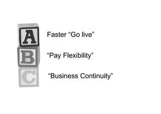 Faster “Go live”
“Pay Flexibility”
“Business Continuity”
 