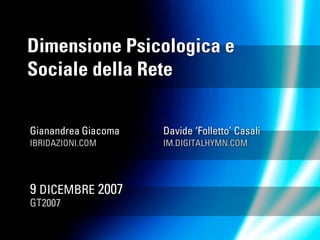 Dimensione Psicologica e
Sociale della Rete


Gianandrea Giacoma   Davide ‘Folletto’ Casali
IBRIDAZIONI.COM      IM.DIGITALHYMN.COM




9 DICEMBRE 2007
GT2007