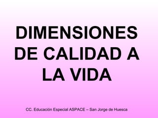 DIMENSIONES 
DE CALIDAD A 
LA VIDA 
CC. Educación Especial ASPACE – San Jorge de Huesca 
 