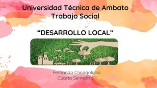 Universidad Técnica de Ambato
Trabajo Social
“DESARROLLO LOCAL”
Fernanda Changoluisa
Cuarto Semestre
 