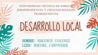 DESARROLLO LOCAL
UNIVERSIDAD TÉCNICA DE AMBATO
JURISPRUDENCIA Y CIENCIAS SOCIALES
TRABAJO SOCIAL
NOMBRE: MARJORIE VÁSCONEZ
LCDA: MARIBEL CAMPOVERDE
 