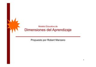 M d l Ed
        Modelo Educativo d
                    ti de
Dimensiones del Aprendizaje

   Propuesto p Robert Marzano
      p      por




                                1