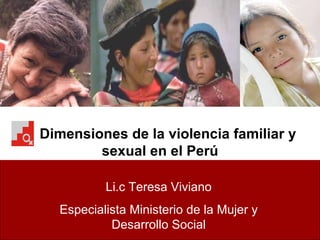 Dimensiones de la violencia familiar y sexual en el Perú Li.c Teresa Viviano Especialista Ministerio de la Mujer y Desarrollo Social 