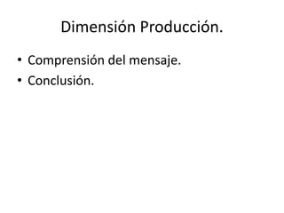 Dimensión Producción.
• Comprensión del mensaje.
• Conclusión.
 