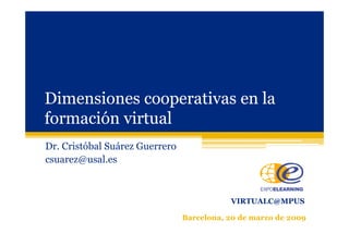 Dimensiones cooperativas en laDimensiones cooperativas en la
formación virtualformación virtualformación virtualformación virtual
Dr. Cristóbal Suárez Guerrero
csuarez@usal.es
VIRTUALC@MPUS
Barcelona, 20 de marzo de 2009
 