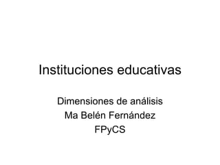 Instituciones educativas Dimensiones de análisis Ma Belén Fernández FPyCS 