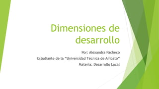 Dimensiones de
desarrollo
Por: Alexandra Pacheco
Estudiante de la “Universidad Técnica de Ambato”
Materia: Desarrollo Local
 