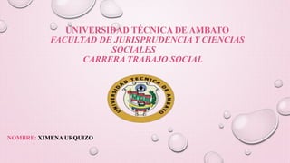 UNIVERSIDAD TÉCNICA DE AMBATO
FACULTAD DE JURISPRUDENCIA Y CIENCIAS
SOCIALES
CARRERA TRABAJO SOCIAL
NOMBRE: XIMENA URQUIZO
 