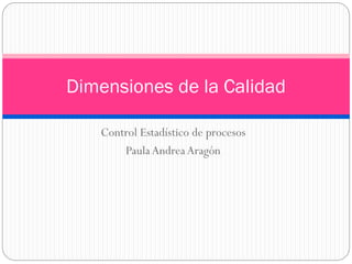 Control Estadístico de procesos
PaulaAndreaAragón
Dimensiones de la Calidad
 
