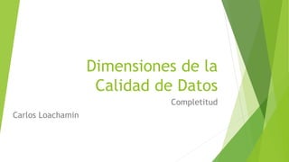 Dimensiones de la
Calidad de Datos
Completitud
Carlos Loachamin
 