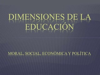 DIMENSIONES DE LA
EDUCACIÓN
MORAL, SOCIAL, ECONÓMICAY POLÍTICA
 