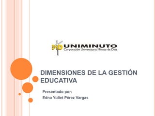 DIMENSIONES DE LA GESTIÓN 
EDUCATIVA 
Presentado por: 
Edna Yuliet Pérez Vargas 
 