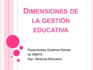DIMENSIONES DE 
LA GESTIÓN 
EDUCATIVA 
Paula Andrea Gutiérrez Gómez 
Id: 435415 
Esp. Gerencia Educativa 
 