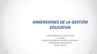 DIMENSIONES DE LA GESTIÓN 
EDUCATIVA 
EDNA MARGARITA JOVEN HOYOS 
I.D. 402884 
ESPECIALIZACION EN GERENCIA EDUCATIVA 
UNIVERSIDAD UNIMINUTO 
NEIVA - HUILA 
 