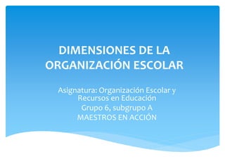 DIMENSIONES DE LA
ORGANIZACIÓN ESCOLAR
Asignatura: Organización Escolar y
Recursos en Educación
Grupo 6, subgrupo A
MAESTROS EN ACCIÓN
 