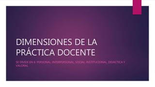 DIMENSIONES DE LA
PRÁCTICA DOCENTE
SE DIVIDE EN 6: PERSONAL, INTERPERSONAL, SOCIAL, INSTITUCIONAL, DIDÁCTICA Y
VALORAL
 