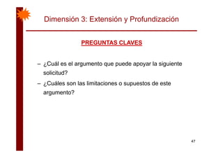 Dimensión 3: Extensión y Profundización
PREGUNTAS CLAVESPREGUNTAS CLAVESPREGUNTAS CLAVESPREGUNTAS CLAVES
– ¿Cuál es el argumento que puede apoyar la siguiente
solicitud?
– ¿Cuáles son las limitaciones o supuestos de este
argumento?
47
 